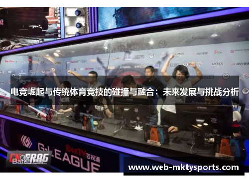 电竞崛起与传统体育竞技的碰撞与融合:未来发展与挑战分析 电竞崛起与传统体育竞技的碰撞与融合:未来发展与挑战分析