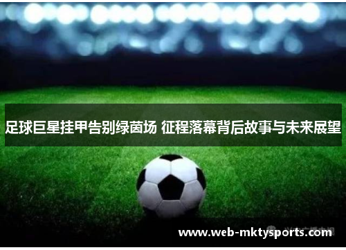 足球巨星挂甲告别绿茵场 征程落幕背后故事与未来展望 足球巨星挂甲告别绿茵场 征程落幕背后故事与未来展望