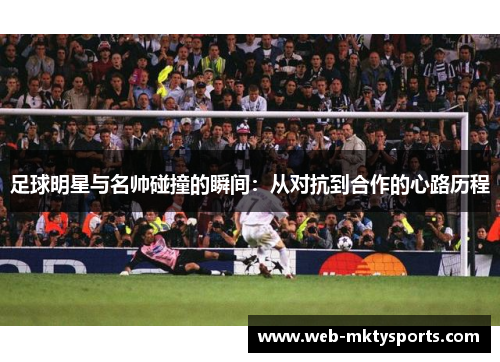 足球明星与名帅碰撞的瞬间:从对抗到合作的心路历程 足球明星与名帅碰撞的瞬间:从对抗到合作的心路历程
