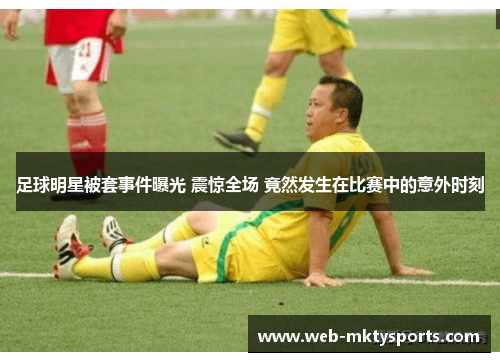 足球明星被套事件曝光 震惊全场 竟然发生在比赛中的意外时刻 足球明星被套事件曝光 震惊全场 竟然发生在比赛中的意外时刻