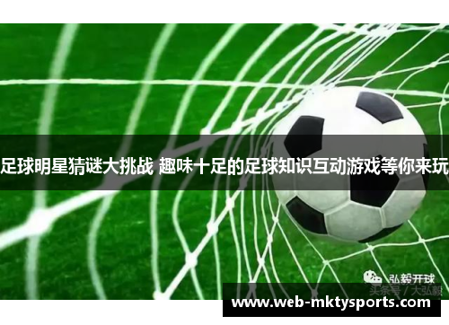 足球明星猜谜大挑战 趣味十足的足球知识互动游戏等你来玩 足球明星猜谜大挑战 趣味十足的足球知识互动游戏等你来玩