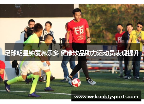 足球明星钟爱养乐多 健康饮品助力运动员表现提升 足球明星钟爱养乐多 健康饮品助力运动员表现提升