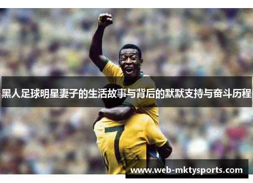 黑人足球明星妻子的生活故事与背后的默默支持与奋斗历程 黑人足球明星妻子的生活故事与背后的默默支持与奋斗历程