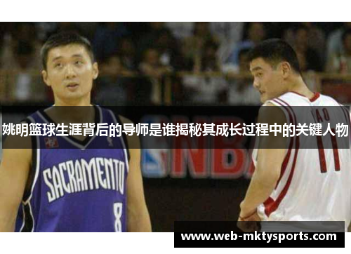 姚明篮球生涯背后的导师是谁揭秘其成长过程中的关键人物 姚明篮球生涯背后的导师是谁揭秘其成长过程中的关键人物