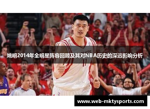 姚明2014年全明星阵容回顾及其对NBA历史的深远影响分析 姚明2014年全明星阵容回顾及其对NBA历史的深远影响分析