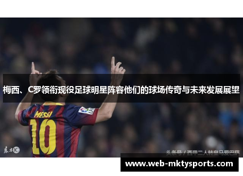 梅西、C罗领衔现役足球明星阵容他们的球场传奇与未来发展展望 梅西、C罗领衔现役足球明星阵容他们的球场传奇与未来发展展望