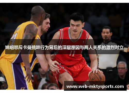 姚明怒斥卡曼挑衅行为背后的深层原因与两人关系的激烈对立 姚明怒斥卡曼挑衅行为背后的深层原因与两人关系的激烈对立