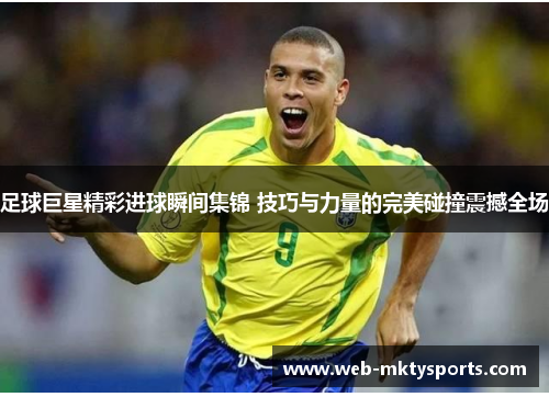 足球巨星精彩进球瞬间集锦 技巧与力量的完美碰撞震撼全场 足球巨星精彩进球瞬间集锦 技巧与力量的完美碰撞震撼全场