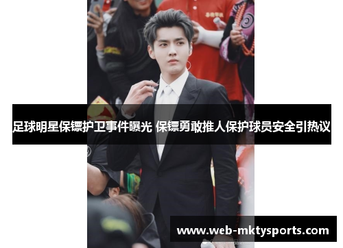 足球明星保镖护卫事件曝光 保镖勇敢推人保护球员安全引热议 足球明星保镖护卫事件曝光 保镖勇敢推人保护球员安全引热议
