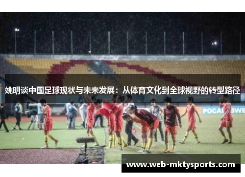 姚明谈中国足球现状与未来发展:从体育文化到全球视野的转型路径 姚明谈中国足球现状与未来发展:从体育文化到全球视野的转型路径