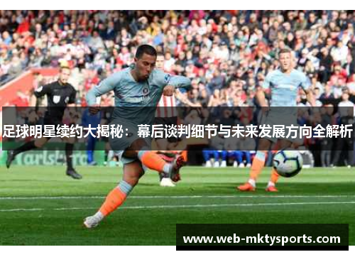 足球明星续约大揭秘:幕后谈判细节与未来发展方向全解析 足球明星续约大揭秘:幕后谈判细节与未来发展方向全解析
