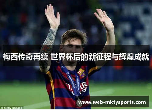 梅西传奇再续 世界杯后的新征程与辉煌成就 梅西传奇再续 世界杯后的新征程与辉煌成就