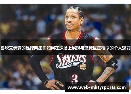 喜欢艾佛森的足球明星们如何在球场上展现与篮球巨星相似的个人魅力 喜欢艾佛森的足球明星们如何在球场上展现与篮球巨星相似的个人魅力