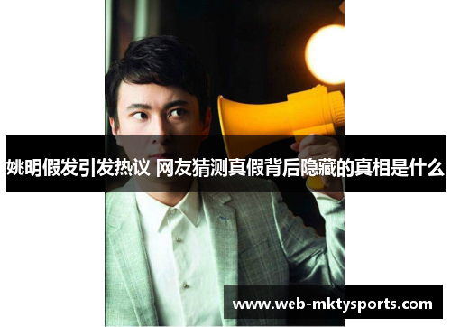 姚明假发引发热议 网友猜测真假背后隐藏的真相是什么 姚明假发引发热议 网友猜测真假背后隐藏的真相是什么