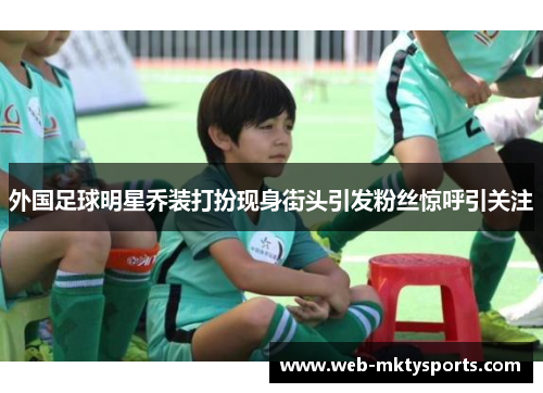 外国足球明星乔装打扮现身街头引发粉丝惊呼引关注 外国足球明星乔装打扮现身街头引发粉丝惊呼引关注