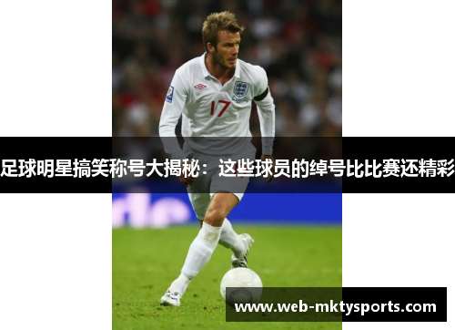 足球明星搞笑称号大揭秘：这些球员的绰号比比赛还精彩