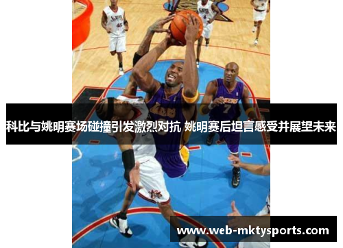 科比与姚明赛场碰撞引发激烈对抗 姚明赛后坦言感受并展望未来 科比与姚明赛场碰撞引发激烈对抗 姚明赛后坦言感受并展望未来