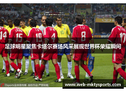 足球明星聚焦卡塔尔赛场风采展现世界杯荣耀瞬间