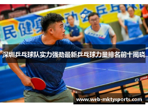 深圳乒乓球队实力强劲最新乒乓球力量排名前十揭晓