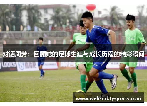 对话周芳：回顾她的足球生涯与成长历程的精彩瞬间