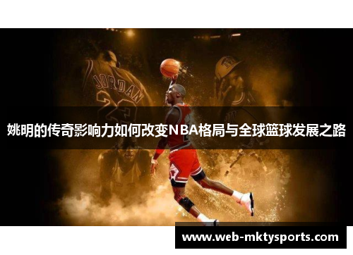 姚明的传奇影响力如何改变NBA格局与全球篮球发展之路