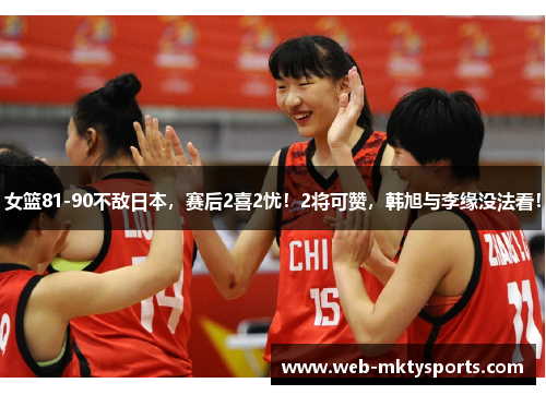 女篮81-90不敌日本，赛后2喜2忧！2将可赞，韩旭与李缘没法看！