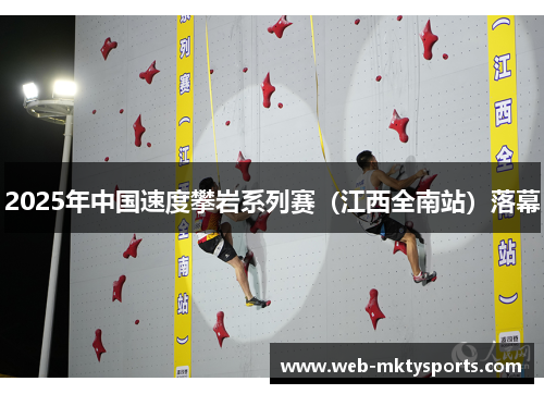 2025年中国速度攀岩系列赛(江西全南站)落幕 2025年中国速度攀岩系列赛(江西全南站)落幕