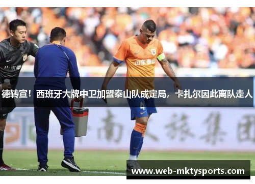 德转宣!西班牙大牌中卫加盟泰山队成定局,卡扎尔因此离队走人 德转宣!西班牙大牌中卫加盟泰山队成定局,卡扎尔因此离队走人