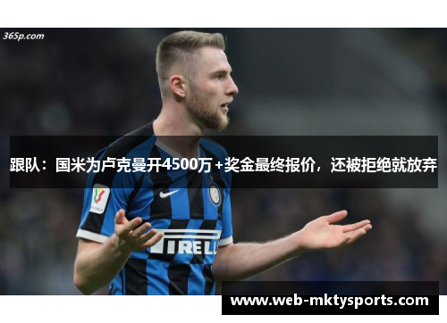 跟队:国米为卢克曼开4500万+奖金最终报价,还被拒绝就放弃 跟队:国米为卢克曼开4500万+奖金最终报价,还被拒绝就放弃