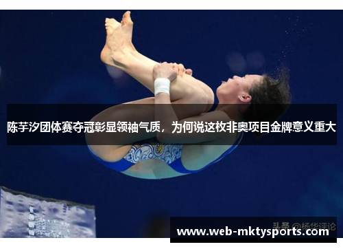 陈芋汐团体赛夺冠彰显领袖气质,为何说这枚非奥项目金牌意义重大 陈芋汐团体赛夺冠彰显领袖气质,为何说这枚非奥项目金牌意义重大
