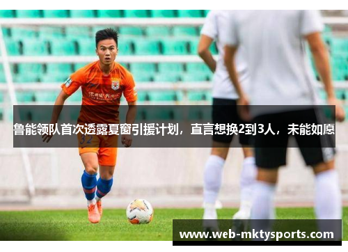 鲁能领队首次透露夏窗引援计划,直言想换2到3人,未能如愿 鲁能领队首次透露夏窗引援计划,直言想换2到3人,未能如愿