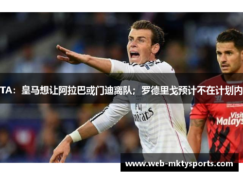 TA：皇马想让阿拉巴或门迪离队；罗德里戈预计不在计划内